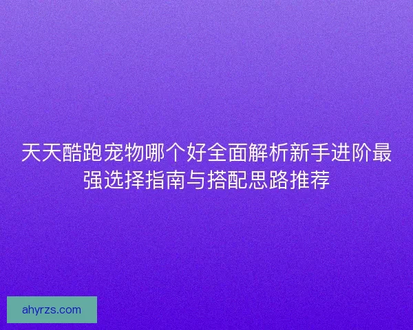 天天酷跑宠物哪个好全面解析新手进阶最强选择指南与搭配思路推荐