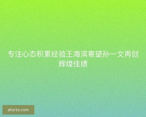 专注心态积累经验王海滨寄望孙一文再创辉煌佳绩