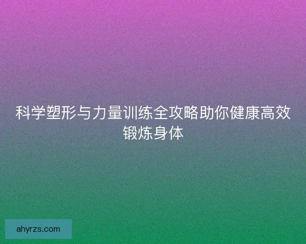 科学塑形与力量训练全攻略助你健康高效锻炼身体