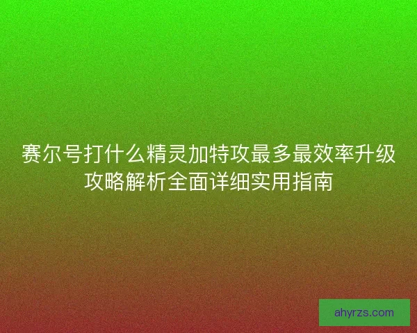赛尔号打什么精灵加特攻最多最效率升级攻略解析全面详细实用指南