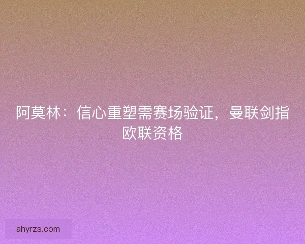 阿莫林：信心重塑需赛场验证，曼联剑指欧联资格