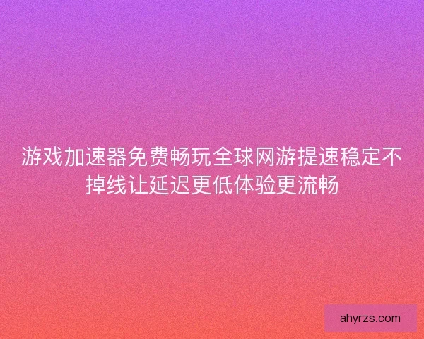 游戏加速器免费畅玩全球网游提速稳定不掉线让延迟更低体验更流畅