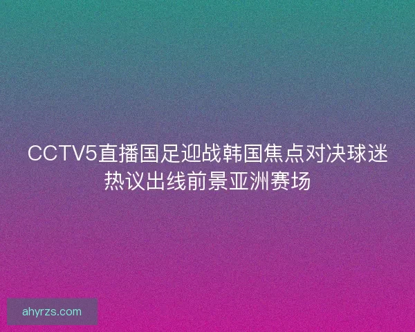 CCTV5直播国足迎战韩国焦点对决球迷热议出线前景亚洲赛场