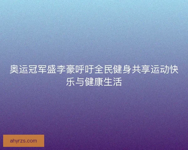 奥运冠军盛李豪呼吁全民健身共享运动快乐与健康生活
