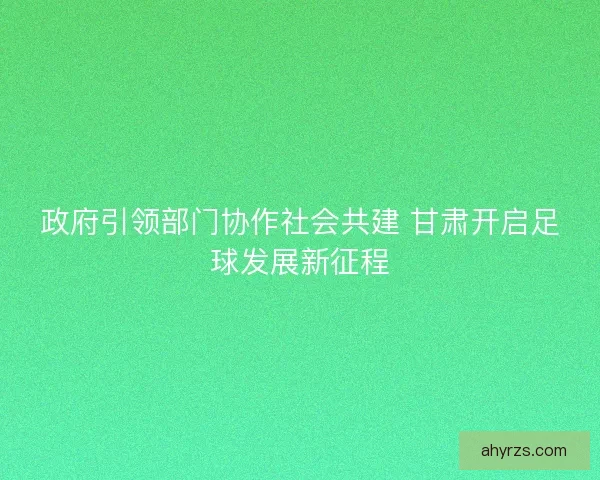 政府引领部门协作社会共建 甘肃开启足球发展新征程