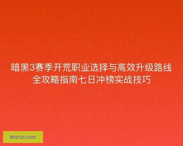 暗黑3赛季开荒职业选择与高效升级路线全攻略指南七日冲榜实战技巧