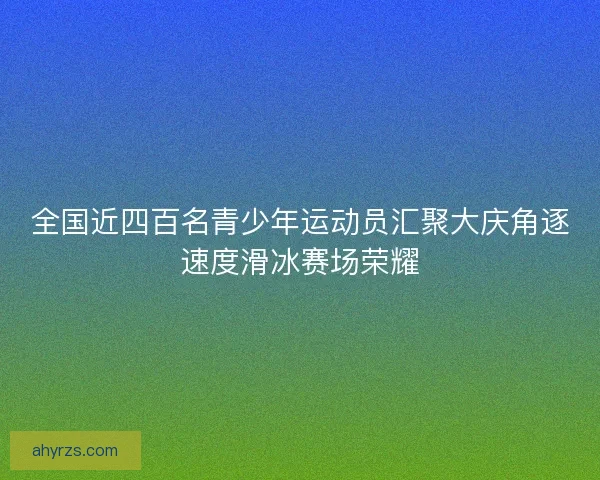 全国近四百名青少年运动员汇聚大庆角逐速度滑冰赛场荣耀