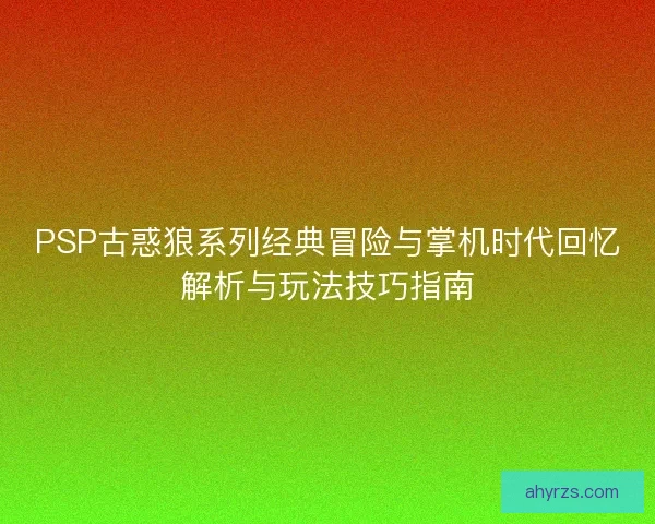 PSP古惑狼系列经典冒险与掌机时代回忆解析与玩法技巧指南