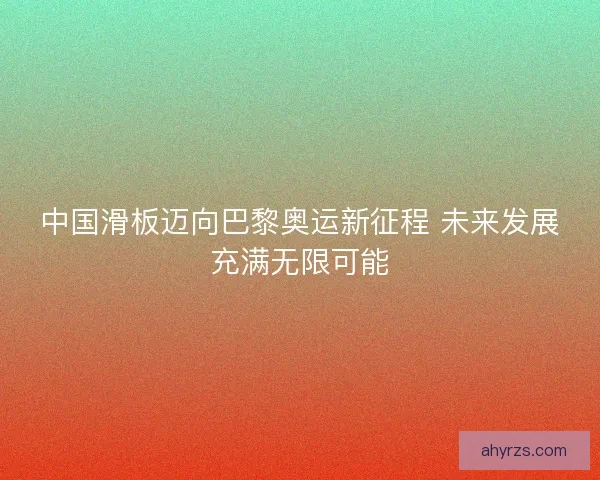中国滑板迈向巴黎奥运新征程 未来发展充满无限可能