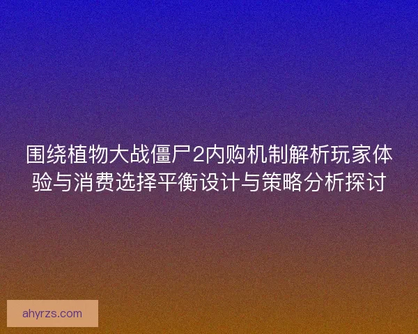 围绕植物大战僵尸2内购机制解析玩家体验与消费选择平衡设计与策略分析探讨